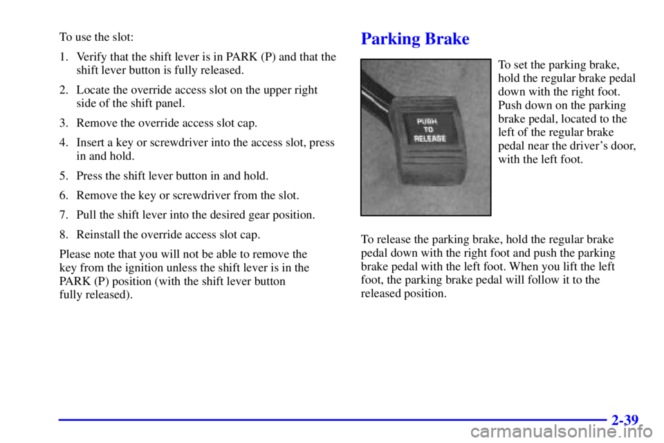 PONTIAC GRAND PRIX 2000  Owners Manual 2-39
To use the slot:
1. Verify that the shift lever is in PARK (P) and that the
shift lever button is fully released.
2. Locate the override access slot on the upper right
side of the shift panel.
3.