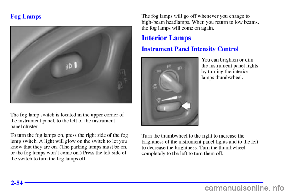 PONTIAC GRAND PRIX 2000 Owners Manual 2-54 Fog Lamps
The fog lamp switch is located in the upper corner of
the instrument panel, to the left of the instrument
panel cluster.
To turn the fog lamps on, press the right side of the fog
lamp PONTIAC GRAND PRIX 2000 Owners Manual 2-54 Fog Lamps
The fog lamp switch is located in the upper corner of
the instrument panel, to the left of the instrument
panel cluster.
To turn the fog lamps on, press the right side of the fog
lamp