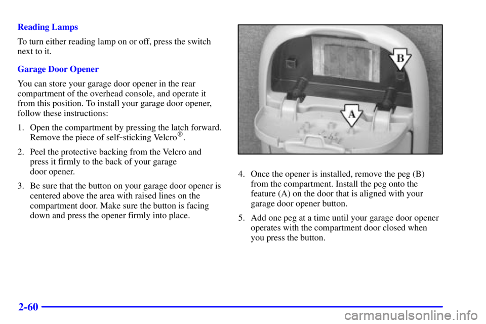 PONTIAC GRAND PRIX 2000 Owners Manual 2-60
Reading Lamps
To turn either reading lamp on or off, press the switch
next to it.
Garage Door Opener
You can store your garage door opener in the rear
compartment of the overhead console, and ope PONTIAC GRAND PRIX 2000 Owners Manual 2-60
Reading Lamps
To turn either reading lamp on or off, press the switch
next to it.
Garage Door Opener
You can store your garage door opener in the rear
compartment of the overhead console, and ope