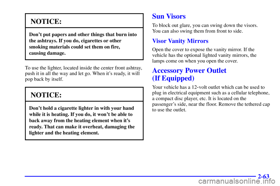 PONTIAC GRAND PRIX 2000  Owners Manual 2-63
NOTICE:
Dont put papers and other things that burn into
the ashtrays. If you do, cigarettes or other
smoking materials could set them on fire, 
causing damage.
To use the lighter, located inside