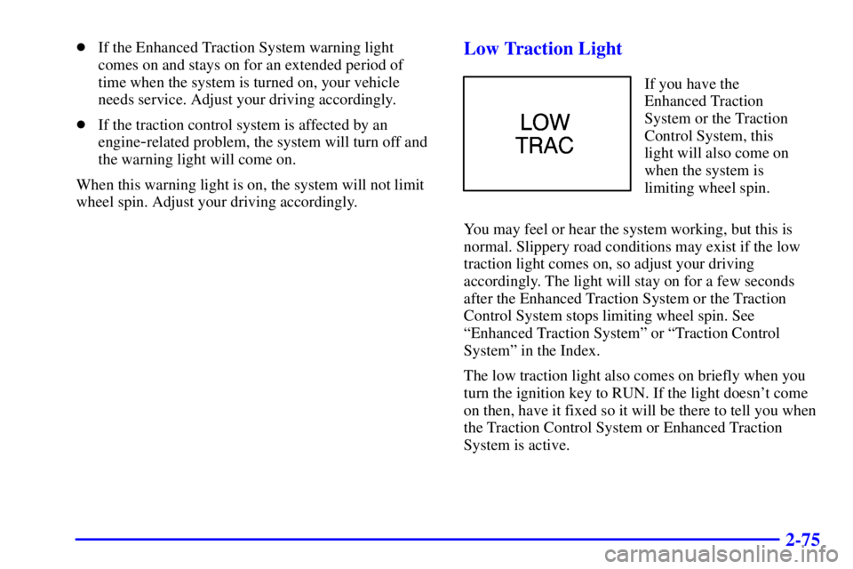 PONTIAC GRAND PRIX 2000  Owners Manual 2-75
If the Enhanced Traction System warning light
comes on and stays on for an extended period of
time when the system is turned on, your vehicle
needs service. Adjust your driving accordingly.
If 