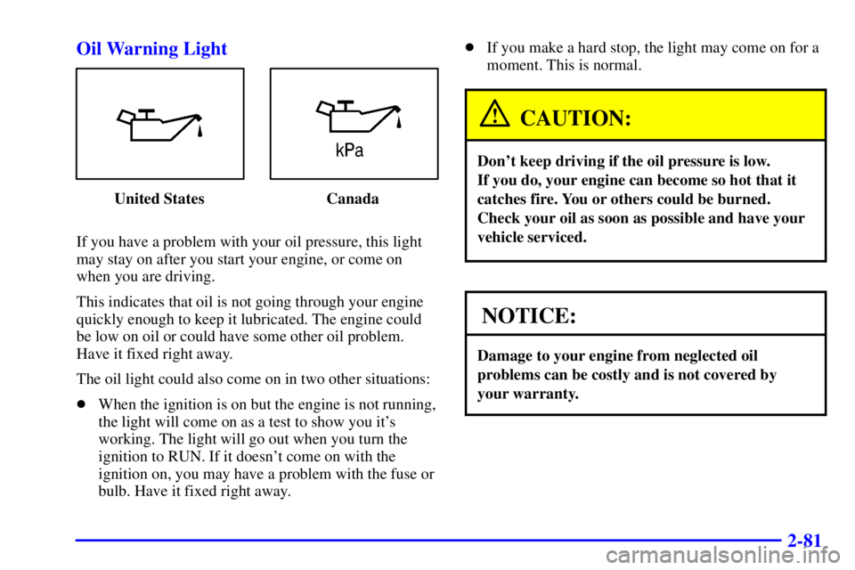 PONTIAC GRAND PRIX 2000  Owners Manual 2-81 Oil Warning Light
United States Canada
If you have a problem with your oil pressure, this light
may stay on after you start your engine, or come on
when you are driving.
This indicates that oil i