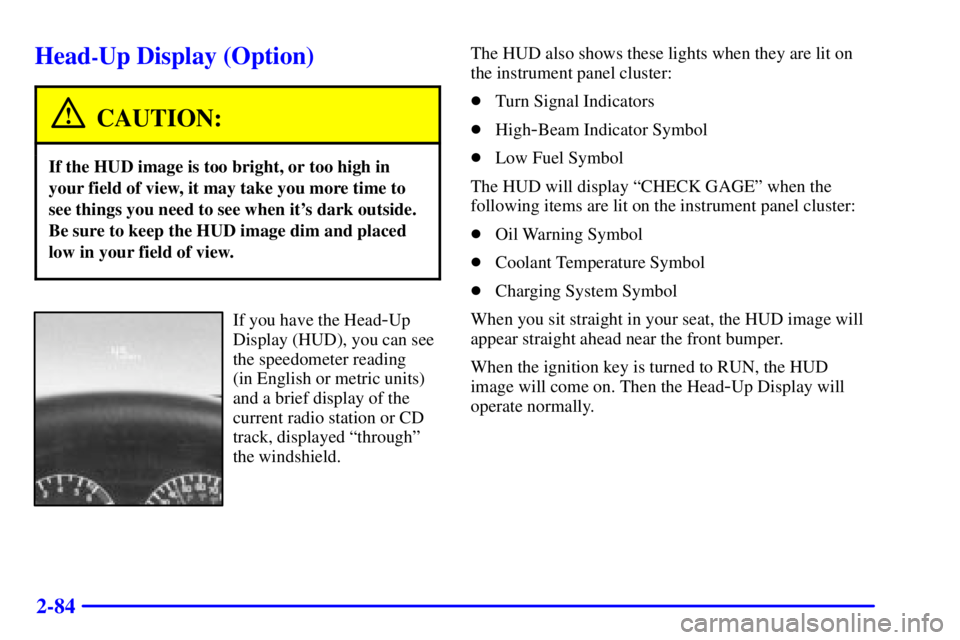 PONTIAC GRAND PRIX 2000  Owners Manual 2-84
Head-Up Display (Option)
CAUTION:
If the HUD image is too bright, or too high in
your field of view, it may take you more time to
see things you need to see when its dark outside.
Be sure to kee