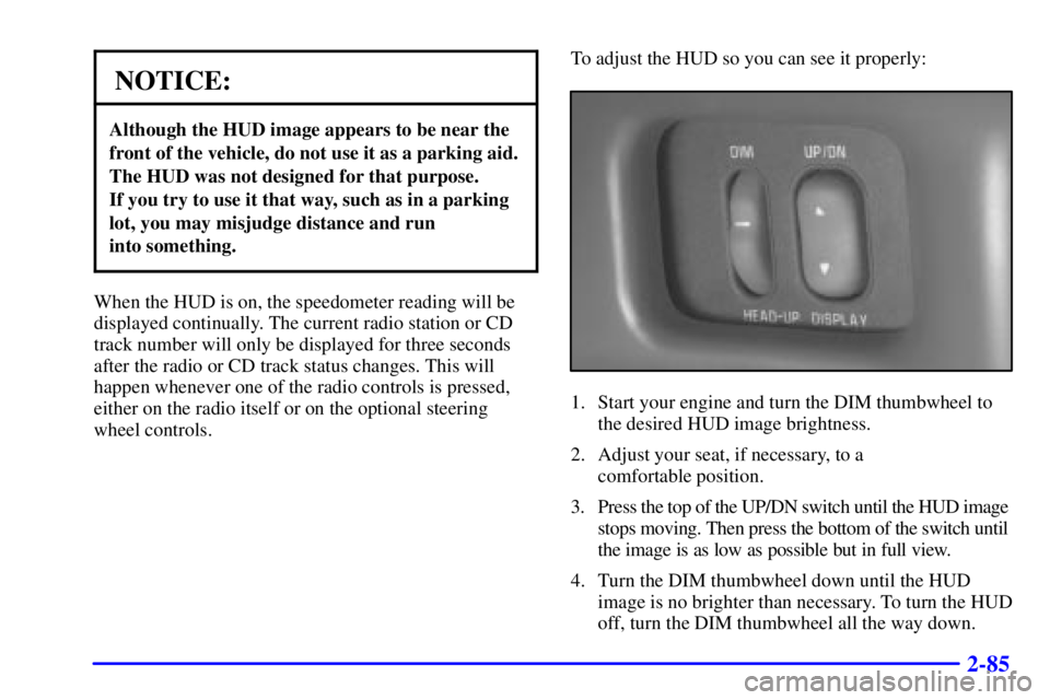 PONTIAC GRAND PRIX 2000  Owners Manual 2-85
NOTICE:
Although the HUD image appears to be near the
front of the vehicle, do not use it as a parking aid.
The HUD was not designed for that purpose. 
If you try to use it that way, such as in a