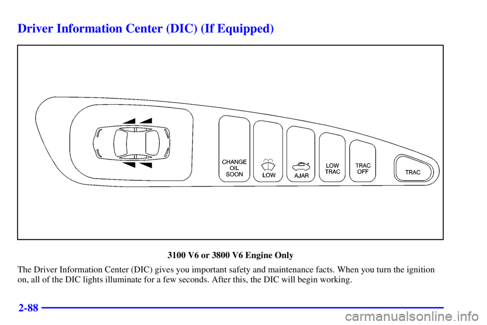PONTIAC GRAND PRIX 2000  Owners Manual 2-88
Driver Information Center (DIC) (If Equipped)
3100 V6 or 3800 V6 Engine Only
The Driver Information Center (DIC) gives you important safety and maintenance facts. When you turn the ignition
on, a