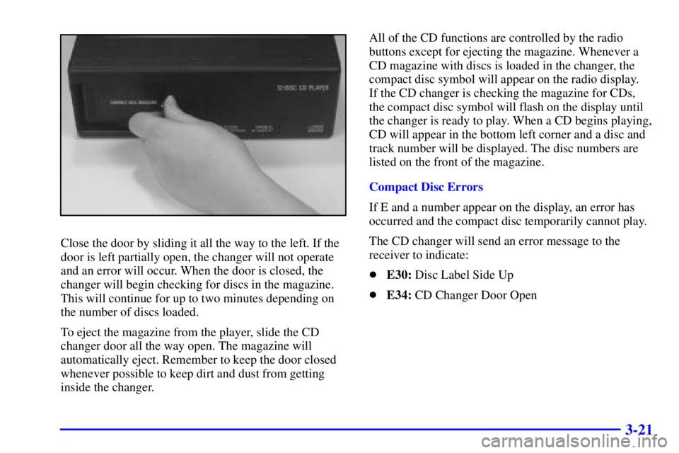 PONTIAC GRAND PRIX 2000  Owners Manual 3-21
Close the door by sliding it all the way to the left. If the
door is left partially open, the changer will not operate
and an error will occur. When the door is closed, the
changer will begin che