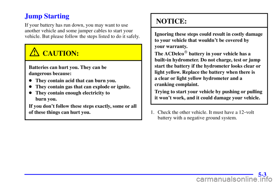 PONTIAC GRAND PRIX 2000  Owners Manual 5-3
Jump Starting
If your battery has run down, you may want to use
another vehicle and some jumper cables to start your
vehicle. But please follow the steps listed to do it safely.
CAUTION:
Batteries