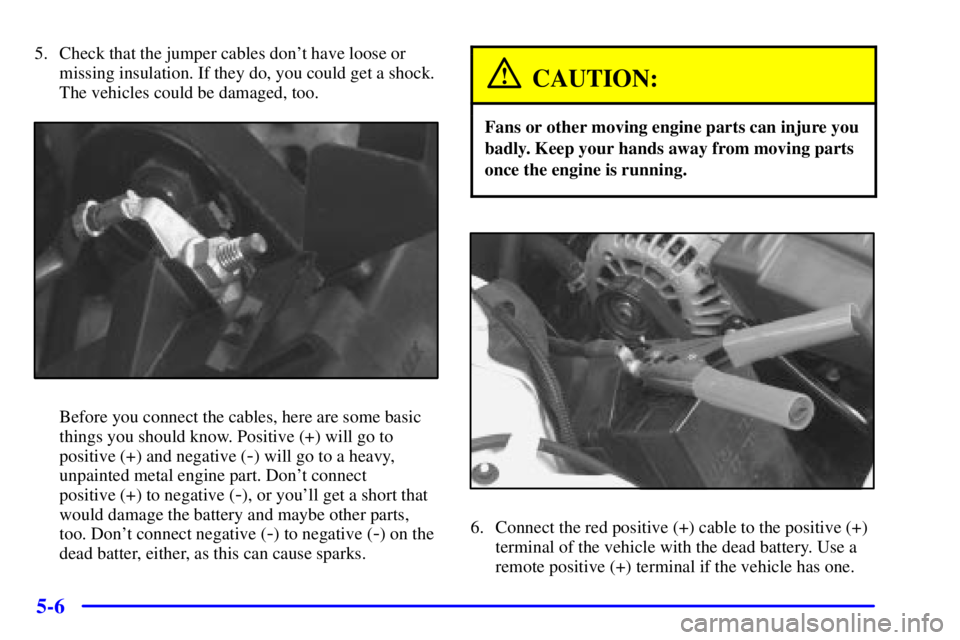 PONTIAC GRAND PRIX 2000  Owners Manual 5-6
5. Check that the jumper cables dont have loose or
missing insulation. If they do, you could get a shock.
The vehicles could be damaged, too.
Before you connect the cables, here are some basic
th