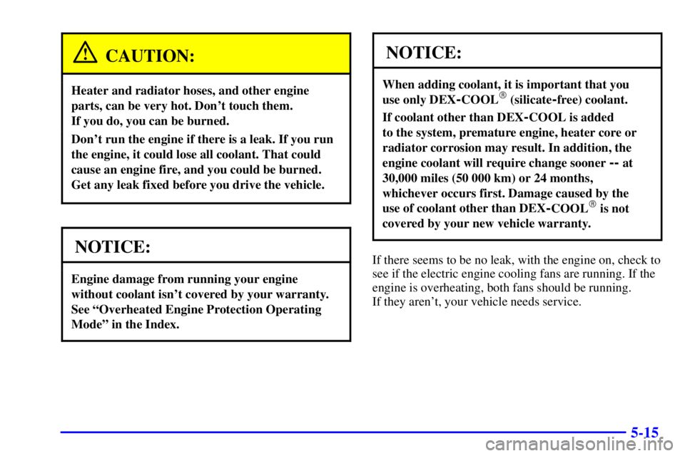 PONTIAC GRAND PRIX 2000  Owners Manual 5-15
CAUTION:
Heater and radiator hoses, and other engine
parts, can be very hot. Dont touch them. 
If you do, you can be burned.
Dont run the engine if there is a leak. If you run
the engine, it co