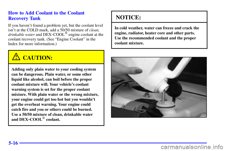 PONTIAC GRAND PRIX 2000  Owners Manual 5-16 How to Add Coolant to the Coolant
Recovery Tank
If you havent found a problem yet, but the coolant level
isnt at the COLD mark, add a 50/50 mixture of clean,
drinkable water and DEX
-COOL engi