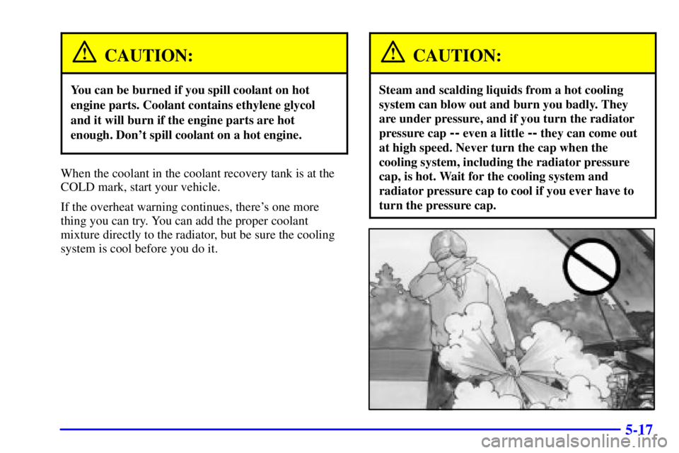 PONTIAC GRAND PRIX 2000  Owners Manual 5-17
CAUTION:
You can be burned if you spill coolant on hot
engine parts. Coolant contains ethylene glycol
and it will burn if the engine parts are hot
enough. Dont spill coolant on a hot engine.
Whe