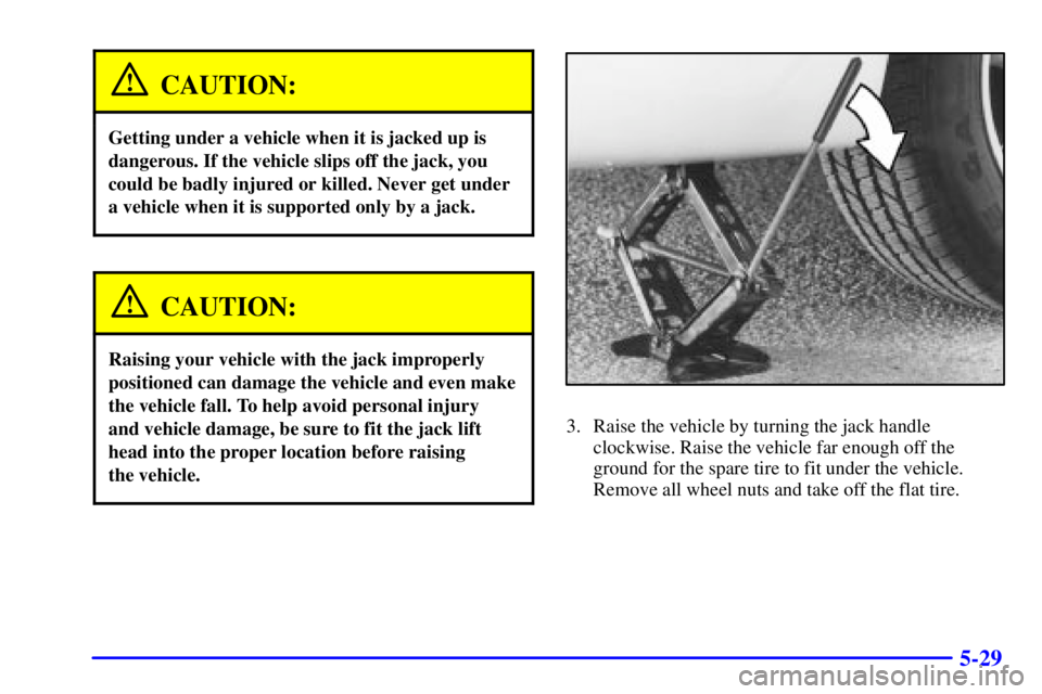 PONTIAC GRAND PRIX 2000  Owners Manual 5-29
CAUTION:
Getting under a vehicle when it is jacked up is
dangerous. If the vehicle slips off the jack, you
could be badly injured or killed. Never get under
a vehicle when it is supported only by