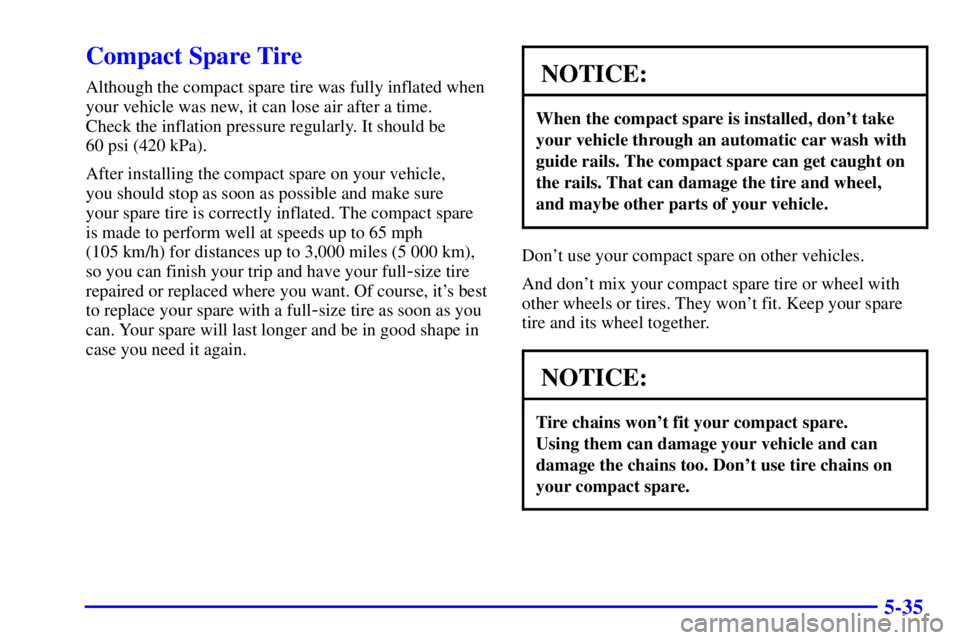 PONTIAC GRAND PRIX 2000  Owners Manual 5-35
Compact Spare Tire
Although the compact spare tire was fully inflated when
your vehicle was new, it can lose air after a time. 
Check the inflation pressure regularly. It should be 
60 psi (420 k
