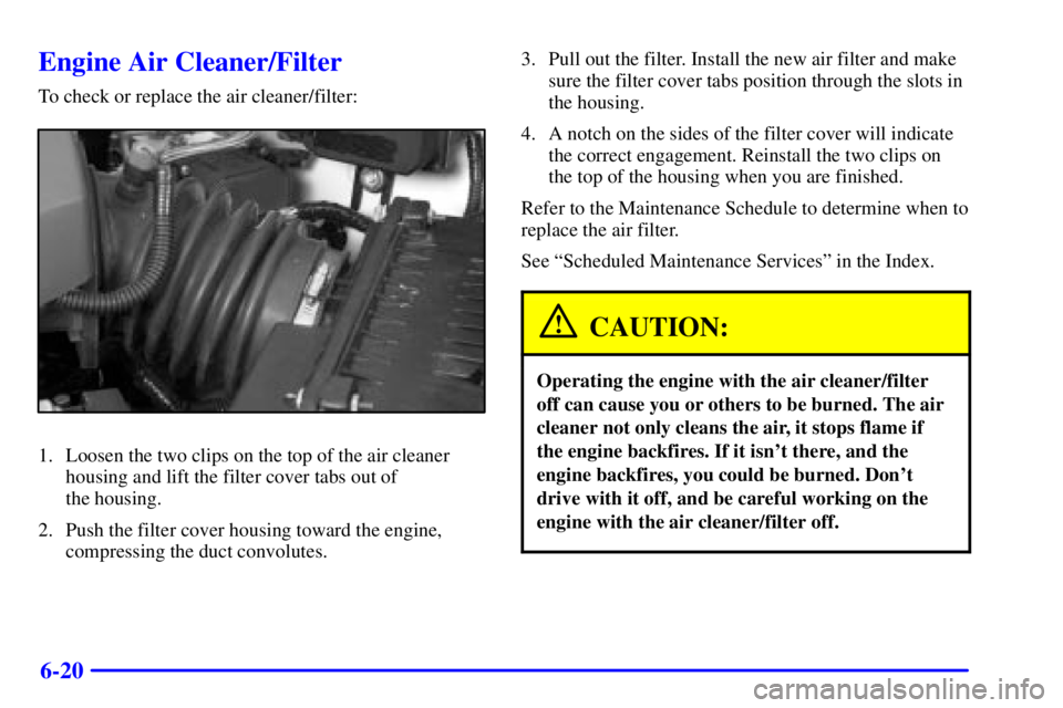 PONTIAC GRAND PRIX 2000  Owners Manual 6-20
Engine Air Cleaner/Filter
To check or replace the air cleaner/filter:
1. Loosen the two clips on the top of the air cleaner
housing and lift the filter cover tabs out of 
the housing.
2. Push the