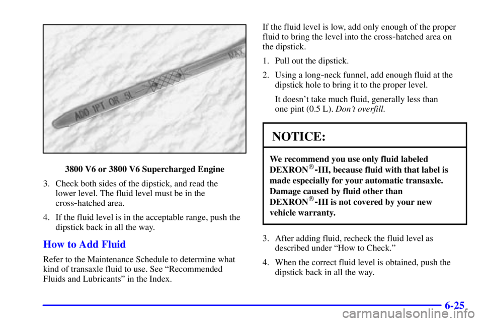 PONTIAC GRAND PRIX 2000  Owners Manual 6-25
3800 V6 or 3800 V6 Supercharged Engine
3. Check both sides of the dipstick, and read the 
lower level. The fluid level must be in the
cross
-hatched area.
4. If the fluid level is in the acceptab