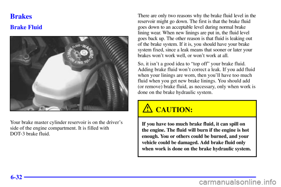 PONTIAC GRAND PRIX 2000  Owners Manual 6-32
Brakes
Brake Fluid
Your brake master cylinder reservoir is on the drivers
side of the engine compartment. It is filled with 
DOT
-3 brake fluid.There are only two reasons why the brake fluid lev
