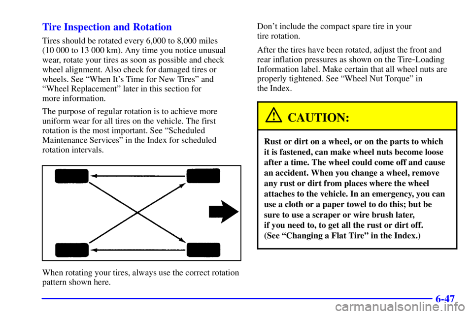 PONTIAC GRAND PRIX 2000  Owners Manual 6-47 Tire Inspection and Rotation
Tires should be rotated every 6,000 to 8,000 miles 
(10 000 to 13 000 km). Any time you notice unusual
wear, rotate your tires as soon as possible and check
wheel ali