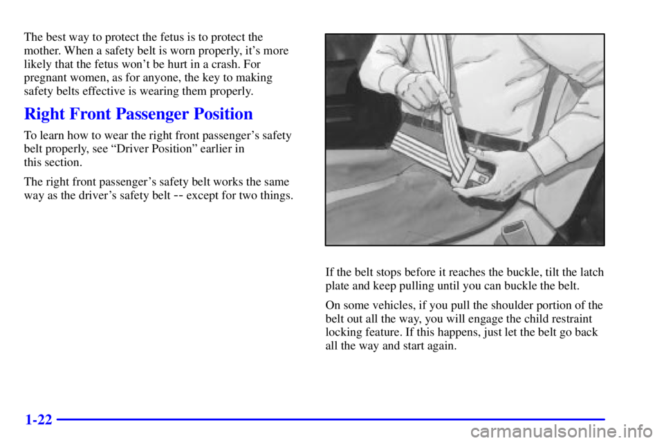 PONTIAC GRAND PRIX 2000 Owners Guide 1-22
The best way to protect the fetus is to protect the
mother. When a safety belt is worn properly, its more
likely that the fetus wont be hurt in a crash. For
pregnant women, as for anyone, the k