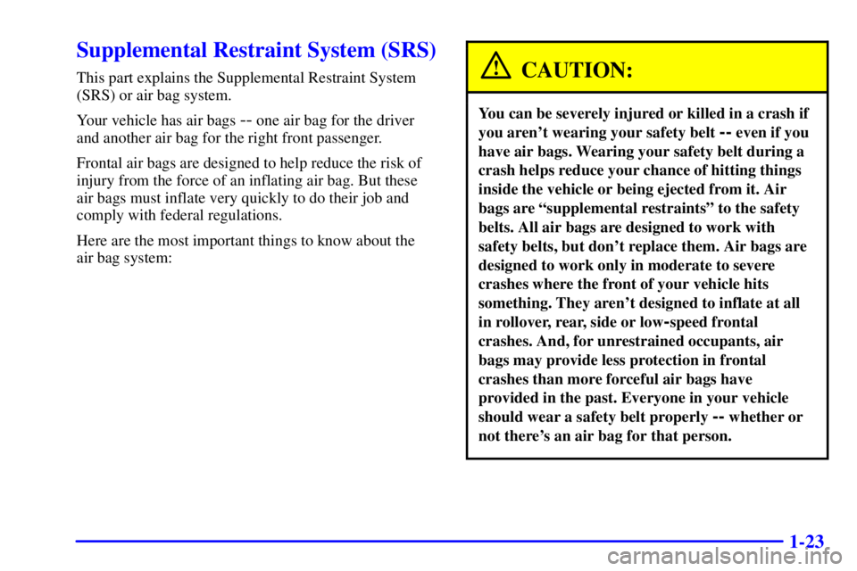 PONTIAC GRAND PRIX 2000 Owners Guide 1-23
Supplemental Restraint System (SRS)
This part explains the Supplemental Restraint System
(SRS) or air bag system.
Your vehicle has air bags 
-- one air bag for the driver
and another air bag for 