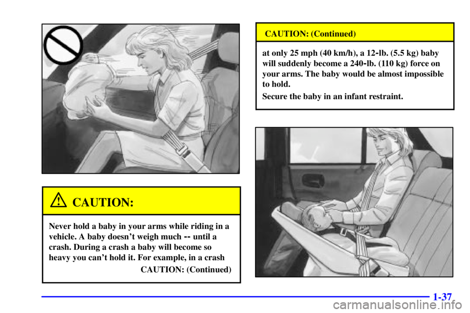 PONTIAC GRAND PRIX 2000 Service Manual 1-37
CAUTION:
Never hold a baby in your arms while riding in a
vehicle. A baby doesnt weigh much
-- until a
crash. During a crash a baby will become so
heavy you cant hold it. For example, in a cra PONTIAC GRAND PRIX 2000 Service Manual 1-37
CAUTION:
Never hold a baby in your arms while riding in a
vehicle. A baby doesnt weigh much
-- until a
crash. During a crash a baby will become so
heavy you cant hold it. For example, in a cra