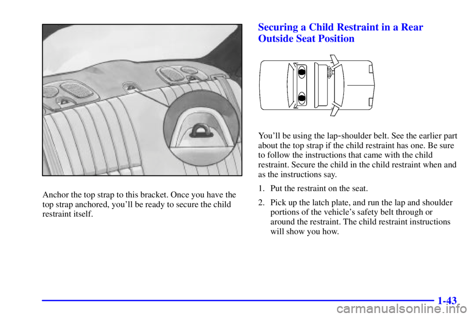 PONTIAC GRAND PRIX 2000 Workshop Manual 1-43
Anchor the top strap to this bracket. Once you have the
top strap anchored, youll be ready to secure the child
restraint itself.
Securing a Child Restraint in a Rear
Outside Seat Position
Youll