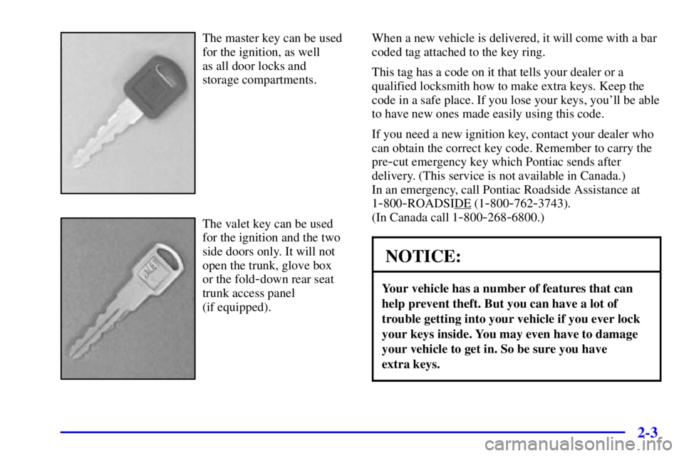 PONTIAC GRAND PRIX 2000 Manual PDF 2-3
The master key can be used
for the ignition, as well
as all door locks and
storage compartments.
The valet key can be used
for the ignition and the two
side doors only. It will not
open the trun PONTIAC GRAND PRIX 2000 Manual PDF 2-3
The master key can be used
for the ignition, as well
as all door locks and
storage compartments.
The valet key can be used
for the ignition and the two
side doors only. It will not
open the trun