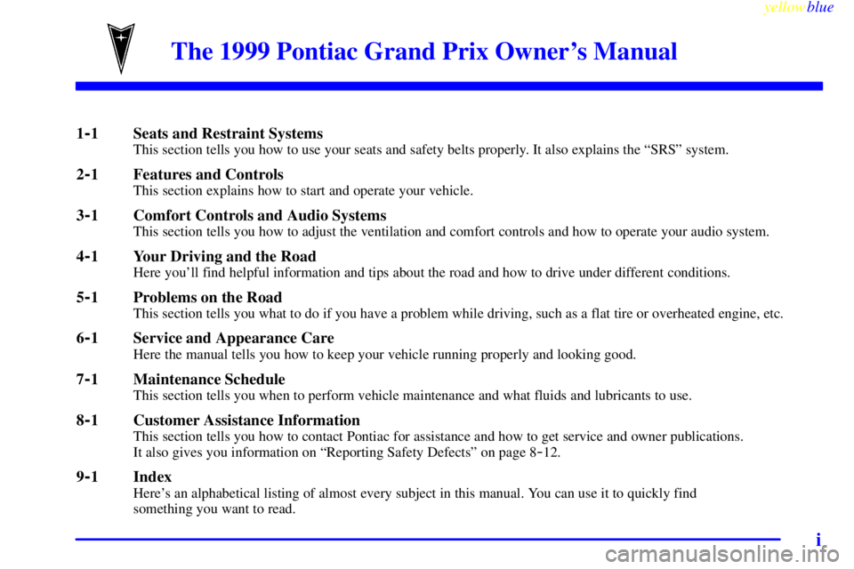 PONTIAC GRAND PRIX 1999 Owners Manual yellowblue
i
The 1999 Pontiac Grand Prix Owners Manual
1-1 Seats and Restraint SystemsThis section tells you how to use your seats and safety belts properly. It also explains the ªSRSº system. PONTIAC GRAND PRIX 1999 Owners Manual yellowblue
i
The 1999 Pontiac Grand Prix Owners Manual
1-1 Seats and Restraint SystemsThis section tells you how to use your seats and safety belts properly. It also explains the ªSRSº system.