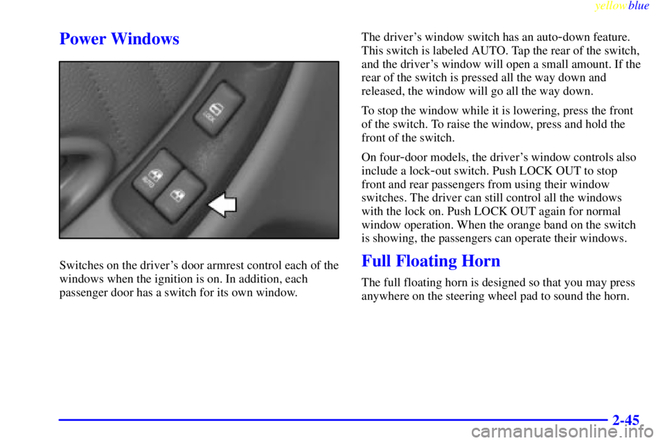 PONTIAC GRAND PRIX 1999 Owners Manual yellowblue
2-45
Power Windows
Switches on the drivers door armrest control each of the
windows when the ignition is on. In addition, each
passenger door has a switch for its own window.The drive PONTIAC GRAND PRIX 1999 Owners Manual yellowblue
2-45
Power Windows
Switches on the drivers door armrest control each of the
windows when the ignition is on. In addition, each
passenger door has a switch for its own window.The drive