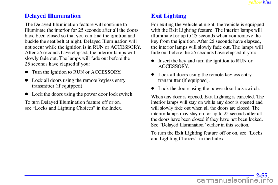 PONTIAC GRAND PRIX 1999  Owners Manual yellowblue     
2-55 Delayed Illumination
The Delayed Illumination feature will continue to
illuminate the interior for 25 seconds after all the doors
have been closed so that you can find the ignitio