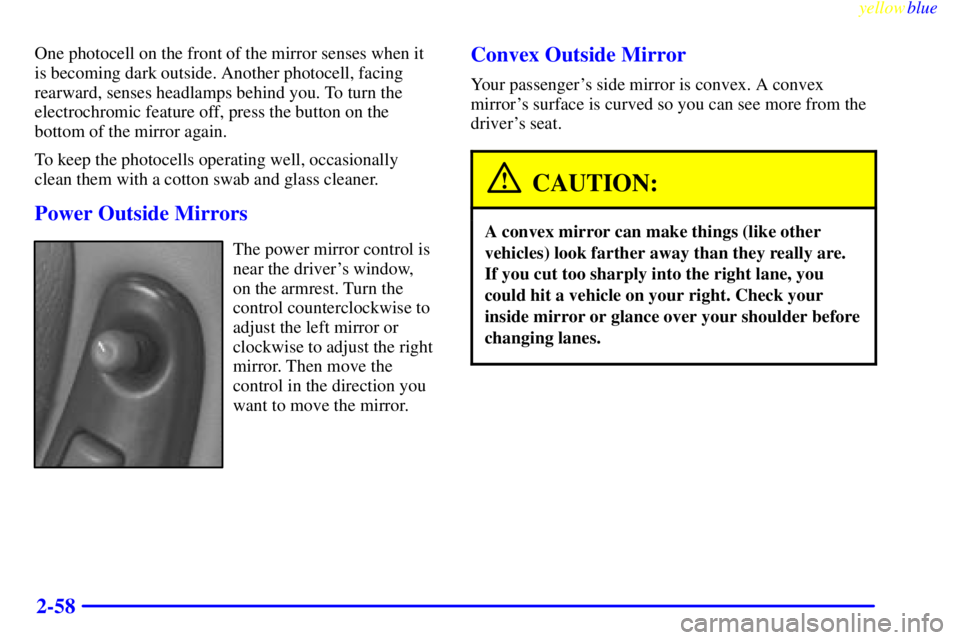 PONTIAC GRAND PRIX 1999  Owners Manual yellowblue     
2-58
One photocell on the front of the mirror senses when it
is becoming dark outside. Another photocell, facing
rearward, senses headlamps behind you. To turn the
electrochromic featu