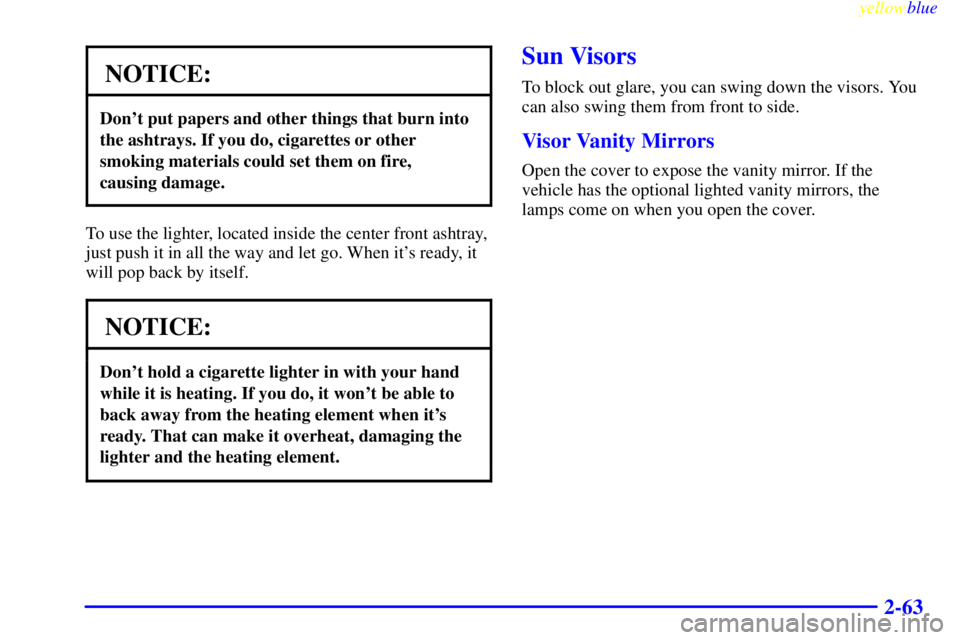 PONTIAC GRAND PRIX 1999  Owners Manual yellowblue     
2-63
NOTICE:
Dont put papers and other things that burn into
the ashtrays. If you do, cigarettes or other
smoking materials could set them on fire, 
causing damage.
To use the lighter