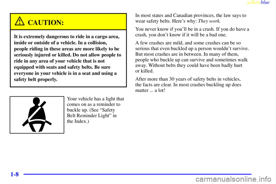 PONTIAC GRAND PRIX 1999 User Guide yellowblue
1-8
CAUTION:
It is extremely dangerous to ride in a cargo area,
inside or outside of a vehicle. In a collision,
people riding in these areas are more likely to be
seriously injured or PONTIAC GRAND PRIX 1999 User Guide yellowblue
1-8
CAUTION:
It is extremely dangerous to ride in a cargo area,
inside or outside of a vehicle. In a collision,
people riding in these areas are more likely to be
seriously injured or