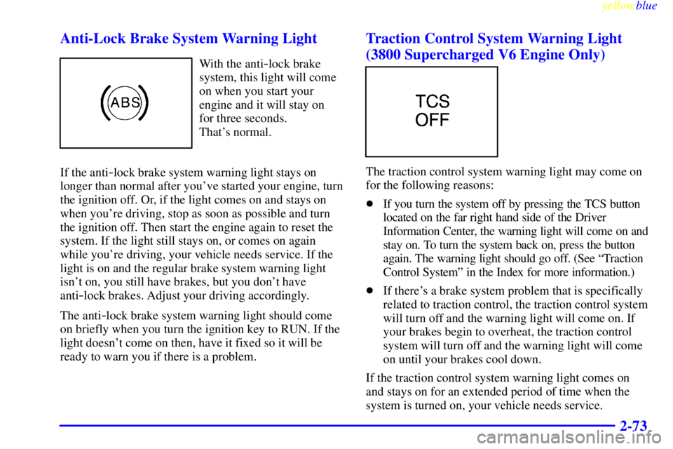 PONTIAC GRAND PRIX 1999  Owners Manual yellowblue     
2-73 Anti-Lock Brake System Warning Light
With the anti-lock brake
system, this light will come
on when you start your
engine and it will stay on
for three seconds. 
Thats normal.
If 