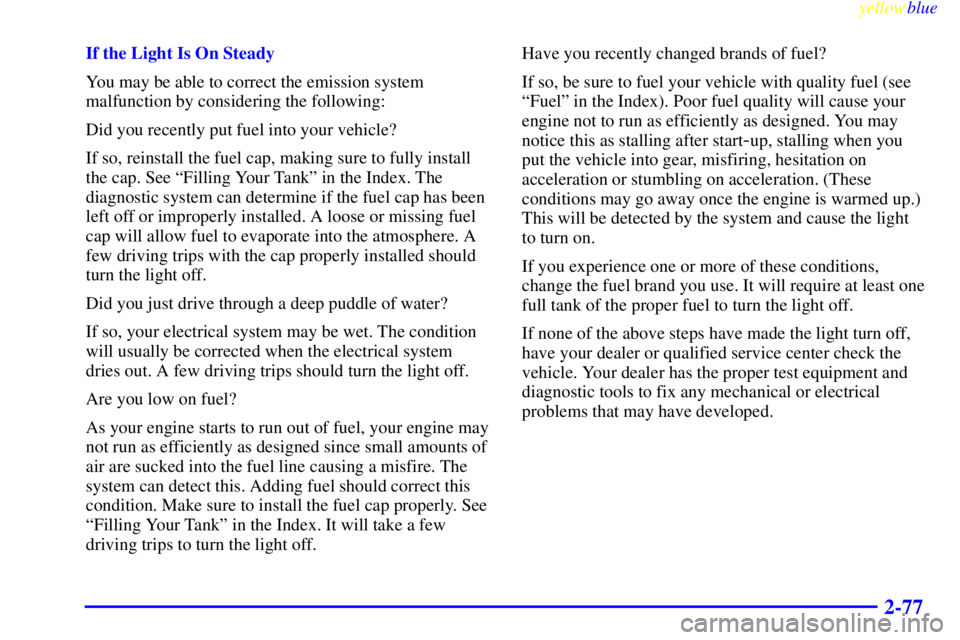 PONTIAC GRAND PRIX 1999  Owners Manual yellowblue     
2-77
If the Light Is On Steady
You may be able to correct the emission system
malfunction by considering the following:
Did you recently put fuel into your vehicle?
If so, reinstall th