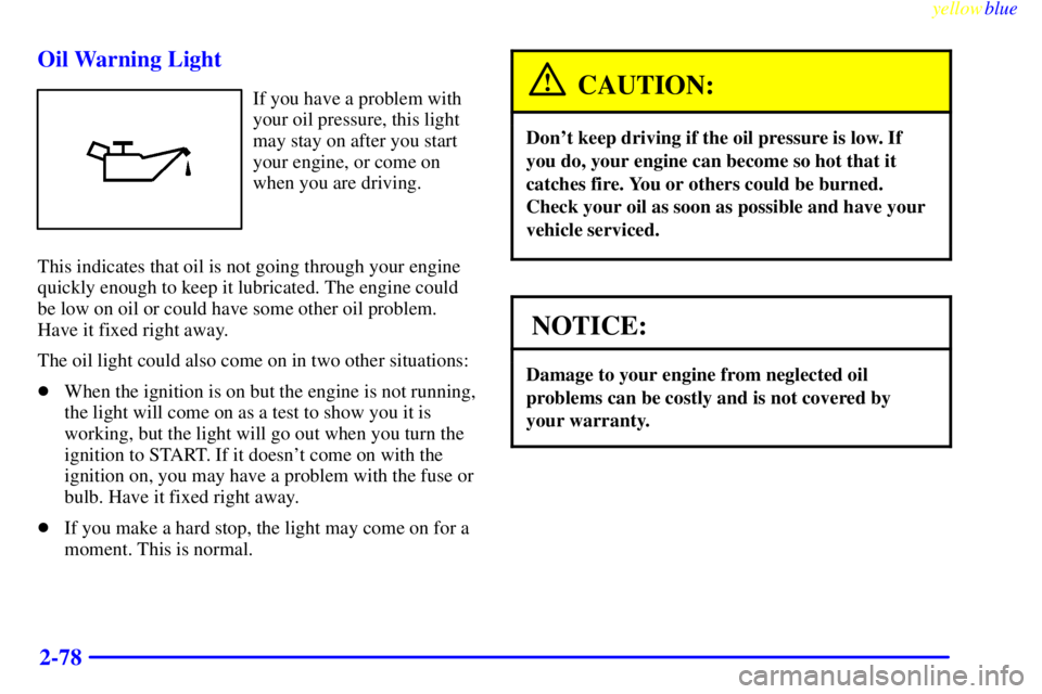 PONTIAC GRAND PRIX 1999  Owners Manual yellowblue     
2-78 Oil Warning Light
If you have a problem with
your oil pressure, this light
may stay on after you start
your engine, or come on
when you are driving.
This indicates that oil is not