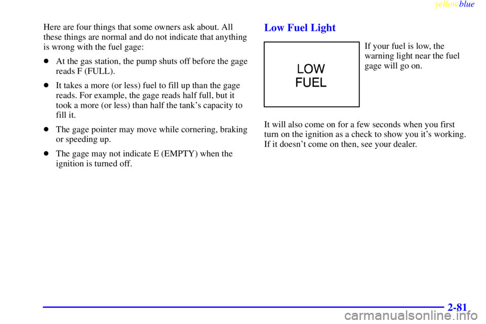 PONTIAC GRAND PRIX 1999  Owners Manual yellowblue     
2-81
Here are four things that some owners ask about. All
these things are normal and do not indicate that anything
is wrong with the fuel gage:
At the gas station, the pump shuts off