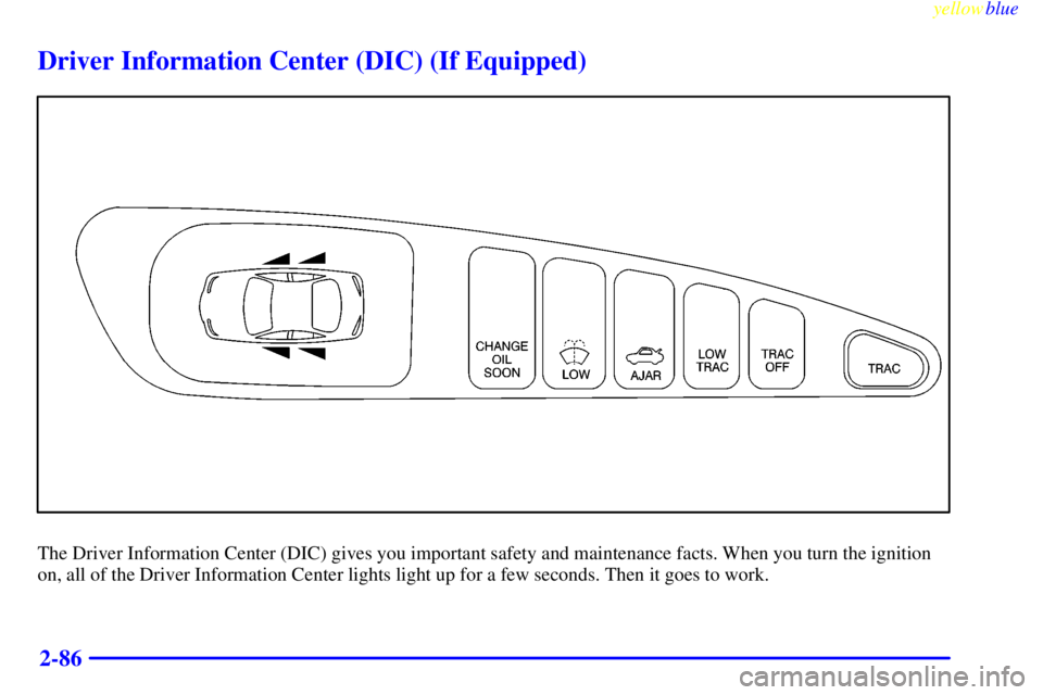 PONTIAC GRAND PRIX 1999  Owners Manual yellowblue     
2-86
Driver Information Center (DIC) (If Equipped)
The Driver Information Center (DIC) gives you important safety and maintenance facts. When you turn the ignition
on, all of the Drive