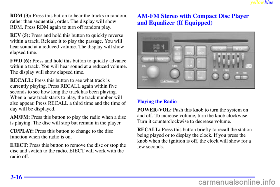 PONTIAC GRAND PRIX 1999  Owners Manual yellowblue     
3-16
RDM (3): Press this button to hear the tracks in random,
rather than sequential, order. The display will show
RDM. Press RDM again to turn off random play.
REV (5): Press and hold