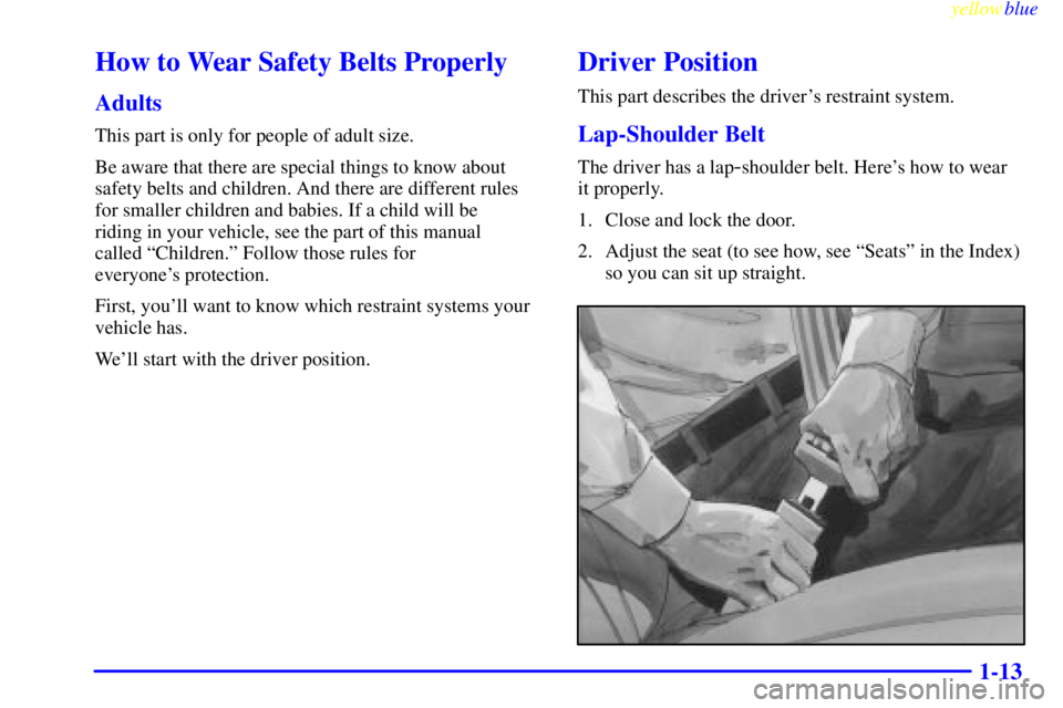 PONTIAC GRAND PRIX 1999 User Guide yellowblue
1-13
How to Wear Safety Belts Properly
Adults
This part is only for people of adult size.
Be aware that there are special things to know about
safety belts and children. And there are PONTIAC GRAND PRIX 1999 User Guide yellowblue
1-13
How to Wear Safety Belts Properly
Adults
This part is only for people of adult size.
Be aware that there are special things to know about
safety belts and children. And there are