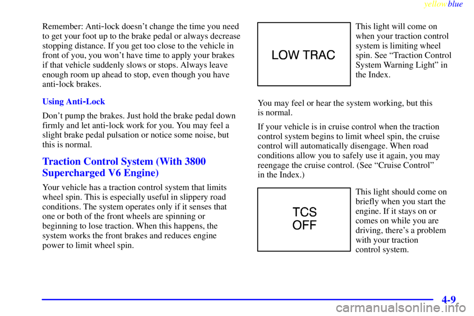 PONTIAC GRAND PRIX 1999  Owners Manual yellowblue     
4-9
Remember: Anti-lock doesnt change the time you need
to get your foot up to the brake pedal or always decrease
stopping distance. If you get too close to the vehicle in
front of yo