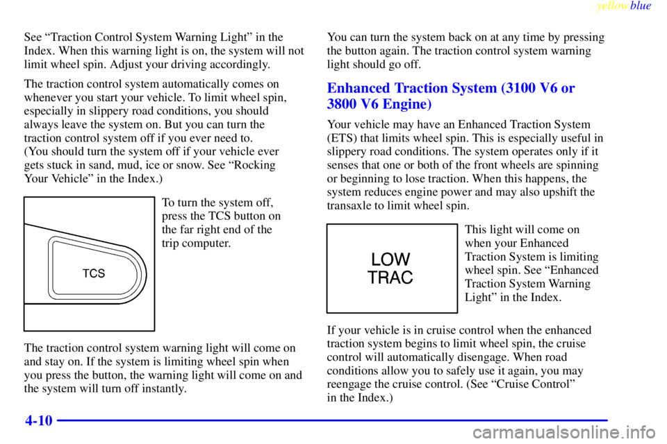 PONTIAC GRAND PRIX 1999  Owners Manual yellowblue     
4-10
See ªTraction Control System Warning Lightº in the
Index. When this warning light is on, the system will not
limit wheel spin. Adjust your driving accordingly.
The traction cont