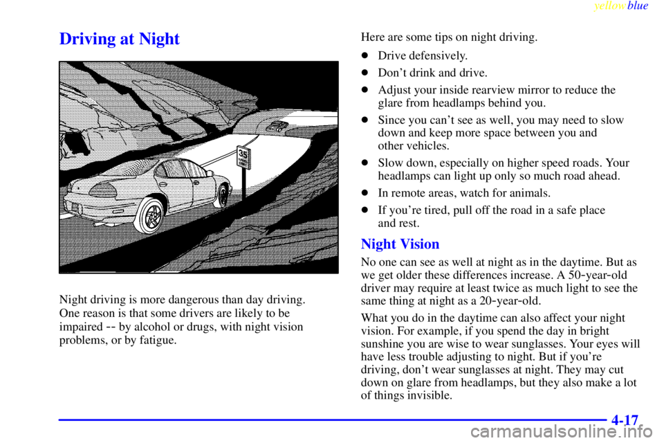 PONTIAC GRAND PRIX 1999  Owners Manual yellowblue     
4-17
Driving at Night
Night driving is more dangerous than day driving. 
One reason is that some drivers are likely to be 
impaired 
-- by alcohol or drugs, with night vision
problems,