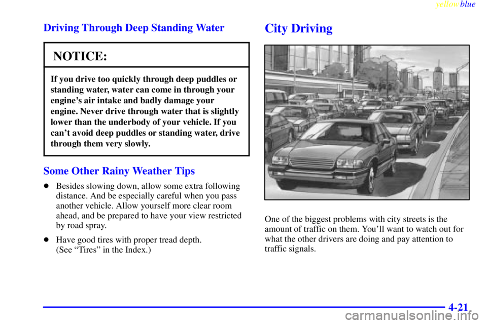 PONTIAC GRAND PRIX 1999  Owners Manual yellowblue     
4-21 Driving Through Deep Standing Water
NOTICE:
If you drive too quickly through deep puddles or
standing water, water can come in through your
engines air intake and badly damage yo
