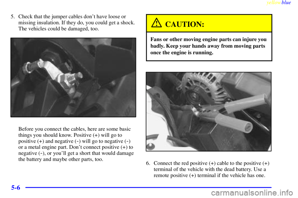 PONTIAC GRAND PRIX 1999 Owners Manual yellowblue
5-6
5. Check that the jumper cables dont have loose or
missing insulation. If they do, you could get a shock.
The vehicles could be damaged, too.
Before you connect the cables, here a PONTIAC GRAND PRIX 1999 Owners Manual yellowblue
5-6
5. Check that the jumper cables dont have loose or
missing insulation. If they do, you could get a shock.
The vehicles could be damaged, too.
Before you connect the cables, here a