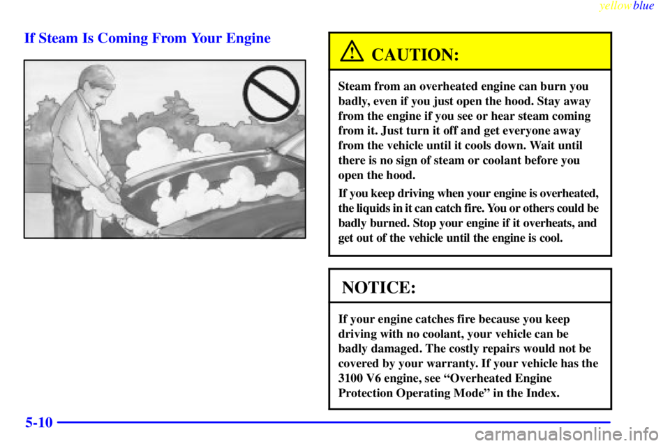 PONTIAC GRAND PRIX 1999 Owners Manual yellowblue
5-10 If Steam Is Coming From Your Engine
CAUTION:
Steam from an overheated engine can burn you
badly, even if you just open the hood. Stay away
from the engine if you see or hear steam PONTIAC GRAND PRIX 1999 Owners Manual yellowblue
5-10 If Steam Is Coming From Your Engine
CAUTION:
Steam from an overheated engine can burn you
badly, even if you just open the hood. Stay away
from the engine if you see or hear steam