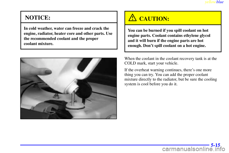 PONTIAC GRAND PRIX 1999 Owners Manual yellowblue
5-15
NOTICE:
In cold weather, water can freeze and crack the
engine, radiator, heater core and other parts. Use
the recommended coolant and the proper
coolant mixture.
CAUTION:
You ca PONTIAC GRAND PRIX 1999 Owners Manual yellowblue
5-15
NOTICE:
In cold weather, water can freeze and crack the
engine, radiator, heater core and other parts. Use
the recommended coolant and the proper
coolant mixture.
CAUTION:
You ca
