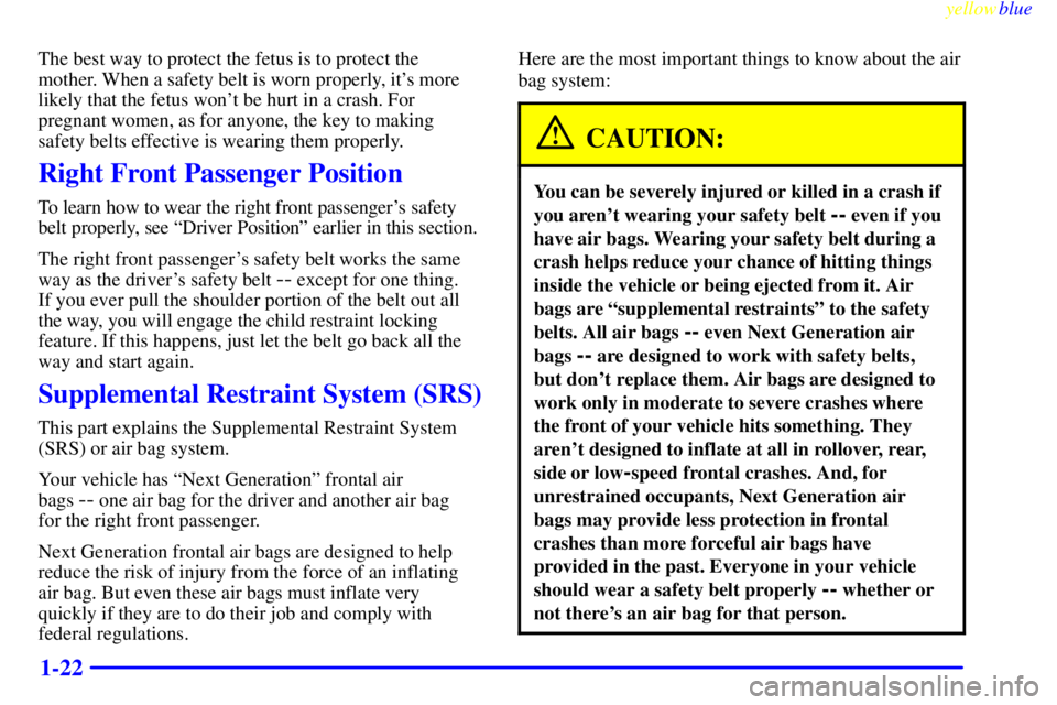PONTIAC GRAND PRIX 1999 Owners Manual yellowblue
1-22
The best way to protect the fetus is to protect the
mother. When a safety belt is worn properly, its more
likely that the fetus wont be hurt in a crash. For
pregnant women, as f PONTIAC GRAND PRIX 1999 Owners Manual yellowblue
1-22
The best way to protect the fetus is to protect the
mother. When a safety belt is worn properly, its more
likely that the fetus wont be hurt in a crash. For
pregnant women, as f
