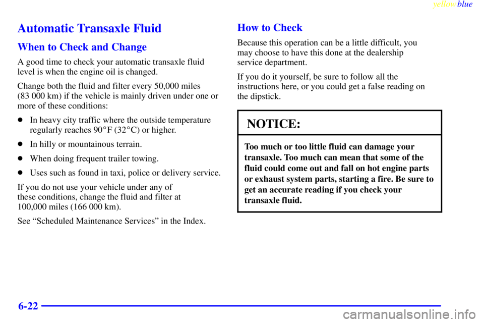 PONTIAC GRAND PRIX 1999  Owners Manual yellowblue     
6-22
Automatic Transaxle Fluid
When to Check and Change
A good time to check your automatic transaxle fluid
level is when the engine oil is changed.
Change both the fluid and filter ev