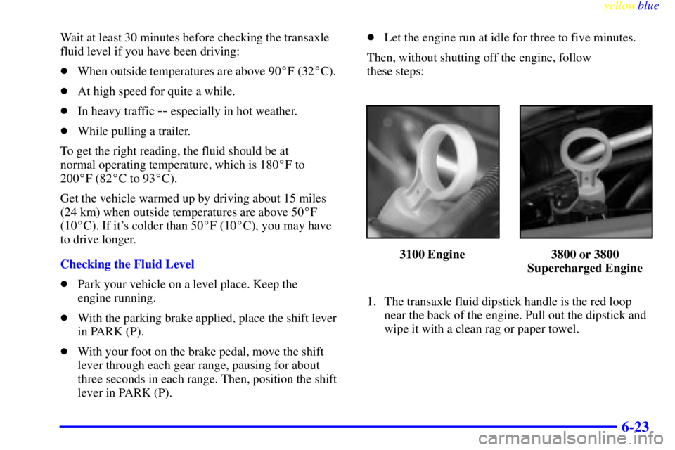 PONTIAC GRAND PRIX 1999  Owners Manual yellowblue     
6-23
Wait at least 30 minutes before checking the transaxle
fluid level if you have been driving:
When outside temperatures are above 90F (32C).
At high speed for quite a while.
I