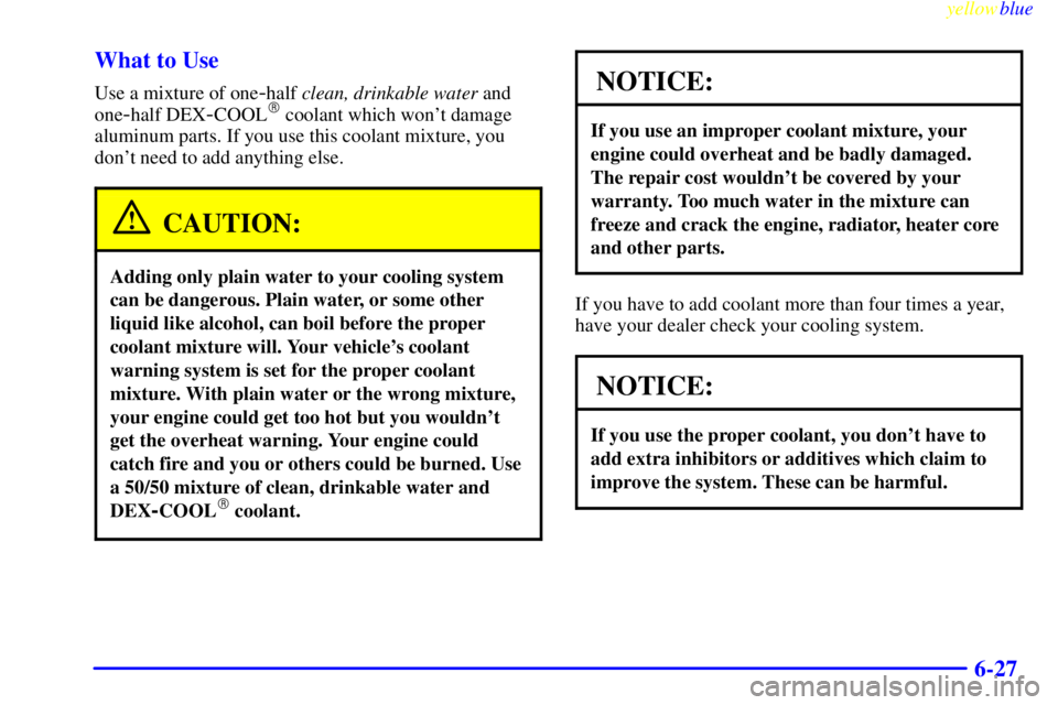 PONTIAC GRAND PRIX 1999  Owners Manual yellowblue     
6-27 What to Use
Use a mixture of one-half clean, drinkable water and
one
-half DEX-COOL coolant which wont damage
aluminum parts. If you use this coolant mixture, you
dont need to 